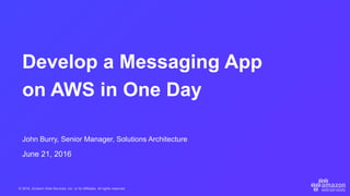 © 2016, Amazon Web Services, Inc. or its Affiliates. All rights reserved.
John Burry, Senior Manager, Solutions Architecture
June 21, 2016
Develop a Messaging App
on AWS in One Day
 