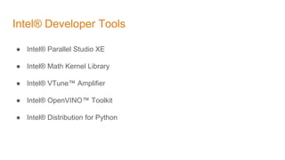 Intel® Developer Tools
● Intel® Parallel Studio XE
● Intel® Math Kernel Library
● Intel® VTune™ Amplifier
● Intel® OpenVINO™ Toolkit
● Intel® Distribution for Python
 