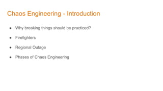 Chaos Engineering - Introduction
● Why breaking things should be practiced?
● Firefighters
● Regional Outage
● Phases of Chaos Engineering
 