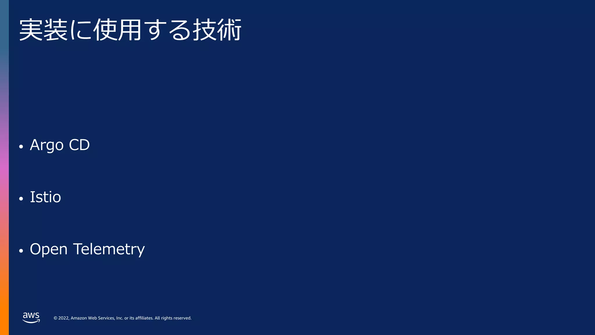 © 2022, Amazon Web Services, Inc. or its affiliates. All rights reserved.
実装に使⽤する技術
• Argo CD
• Istio
• Open Telemetry
 