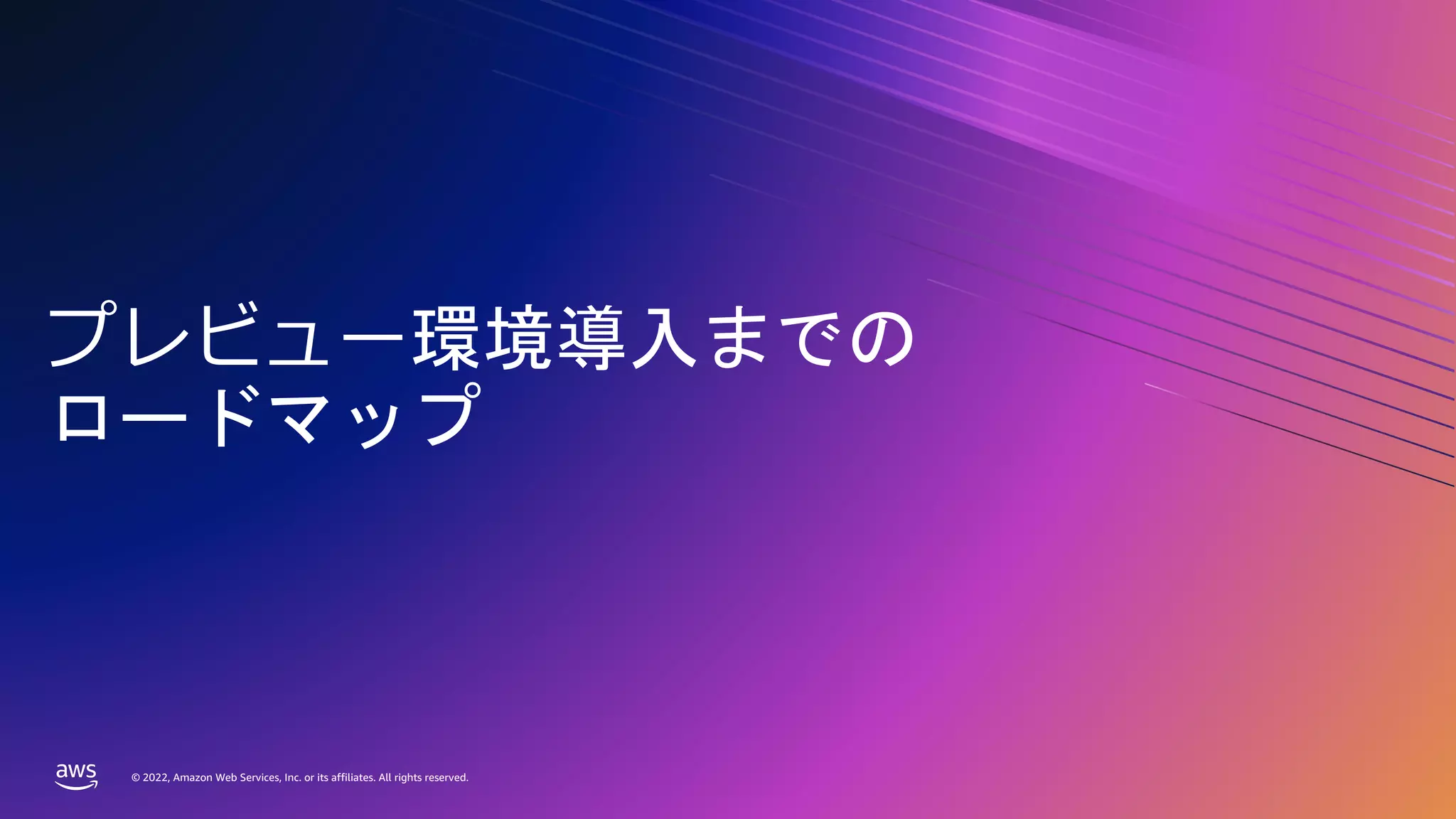 © 2022, Amazon Web Services, Inc. or its affiliates. All rights reserved.
© 2022, Amazon Web Services, Inc. or its affiliates. All rights reserved.
プレビュー環境導入までの
ロードマップ
 