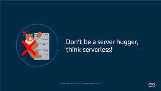 Don’t be a server hugger,
think serverless!
 