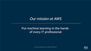 © 2019, Amazon Web Services, Inc. or its affiliates. All rights reserved.
Put machine learning in the hands
of every IT professional
Our mission at AWS
 