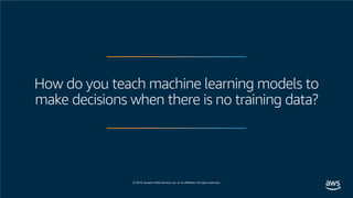 © 2019, Amazon Web Services, Inc. or its affiliates. All rights reserved.
How do you teach machine learning models to
make decisions when there is no training data?
 