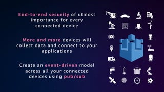 Create an event-driven model
across all your connected
devices using pub/sub
End-to-end security of utmost
importance for every
connected device
More and more devices will
collect data and connect to your
applications
 