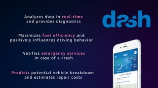 Maximizes fuel efficiency and
positively influences driving behavior
Notifies emergency services
in case of a crash
Analyzes data in real-time
and provides diagnostics
Predicts potential vehicle breakdown
and estimates repair costs
 