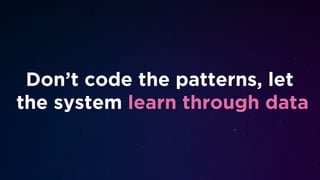 Don’t code the patterns, let
the system learn through data
 