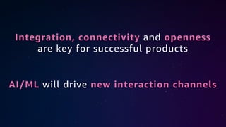 Integration, connectivity and openness
are key for successful products
AI/ML will drive new interaction channels
 