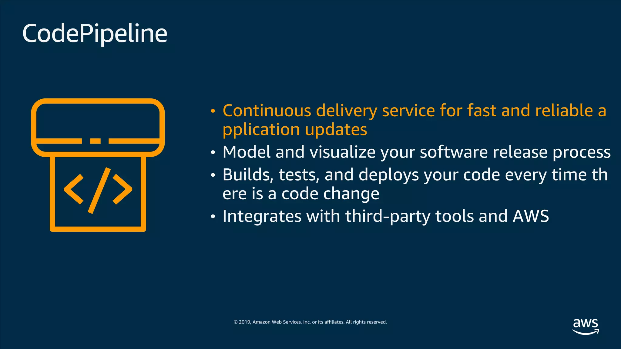 CodePipeline
• Continuous delivery service for fast and reliable a
pplication updates
• Model and visualize your software release process
• Builds, tests, and deploys your code every time th
ere is a code change
• Integrates with third-party tools and AWS
 