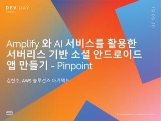 Amplify 와 AI 서비스를 활용한
서버리스 기반 소셜 안드로이드
앱 만들기 - Pinpoint
김현수, AWS 솔루션즈 아키텍트
 