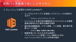 © 2018, Amazon Web Services, Inc. or its Affiliates. All rights reserved.
•
• Node.js, Java, Python, Go, C#
• IAM Role AWS KMS
• /tmp
etc
• 2018/10 15
•
1
Step Functions ECS, Batch
 