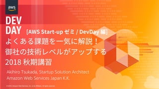 © 2018, Amazon Web Services, Inc. or its Affiliates. All rights reserved.
Akihiro Tsukada, Startup Solution Architect
Amazon Web Services Japan K.K.
 