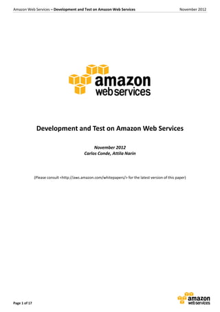 Amazon Web Services – Development and Test on Amazon Web Services November 2012
Page 1 of 17
Development and Test on Amazon Web Services
November 2012
Carlos Conde, Attila Narin
(Please consult <http://aws.amazon.com/whitepapers/> for the latest version of this paper)
 