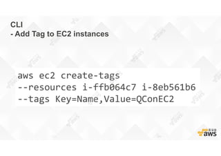 CLI
- Add Tag to EC2 instances
aws ec2 create-tags
--resources i-ffb064c7 i-8eb561b6
--tags Key=Name,Value=QConEC2
 