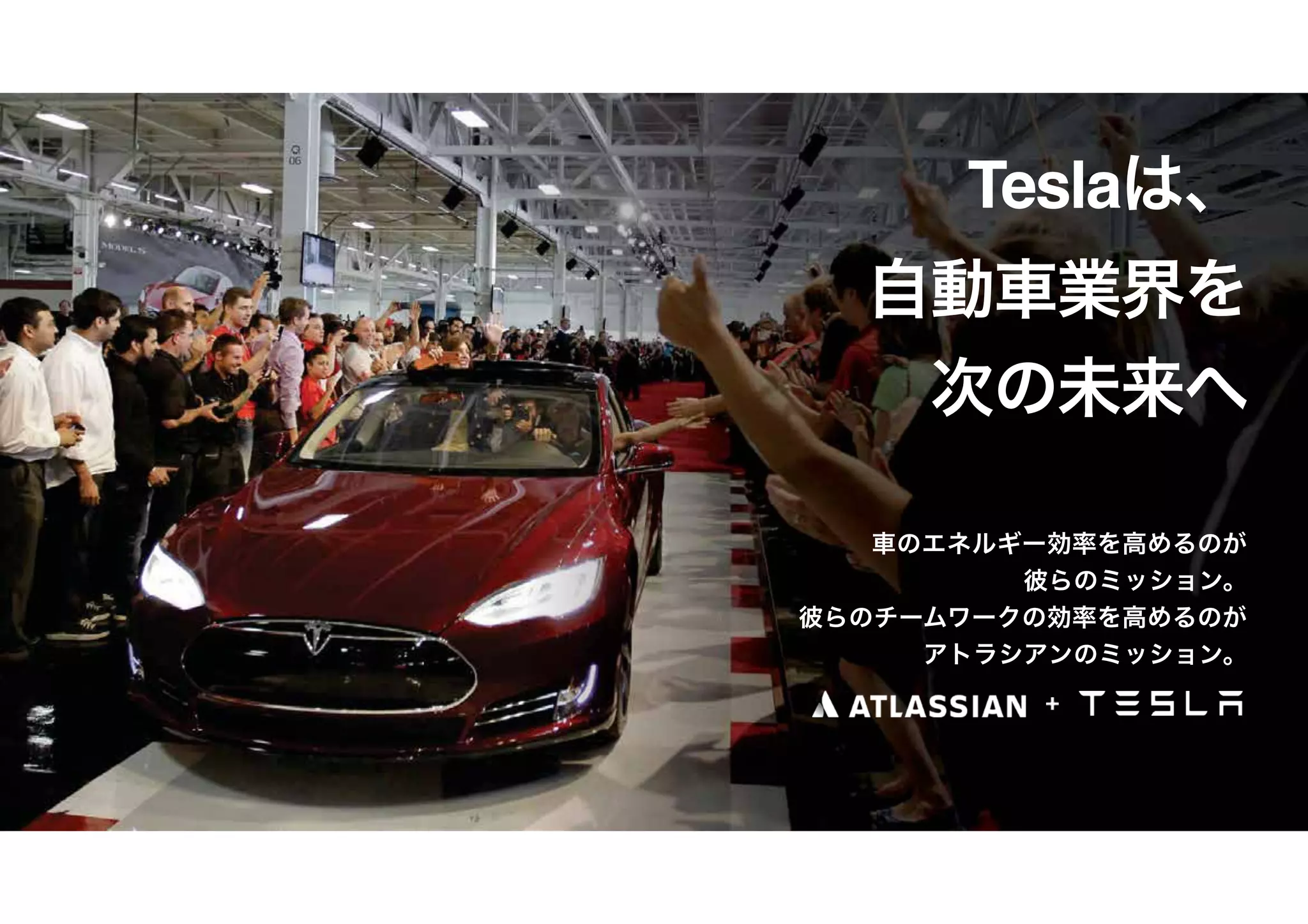 24
Teslaは、
自動車業界を
次の未来へ
車のエネルギー効率を高めるのが
彼らのミッション。
彼らのチームワークの効率を高めるのが
アトラシアンのミッション。
 