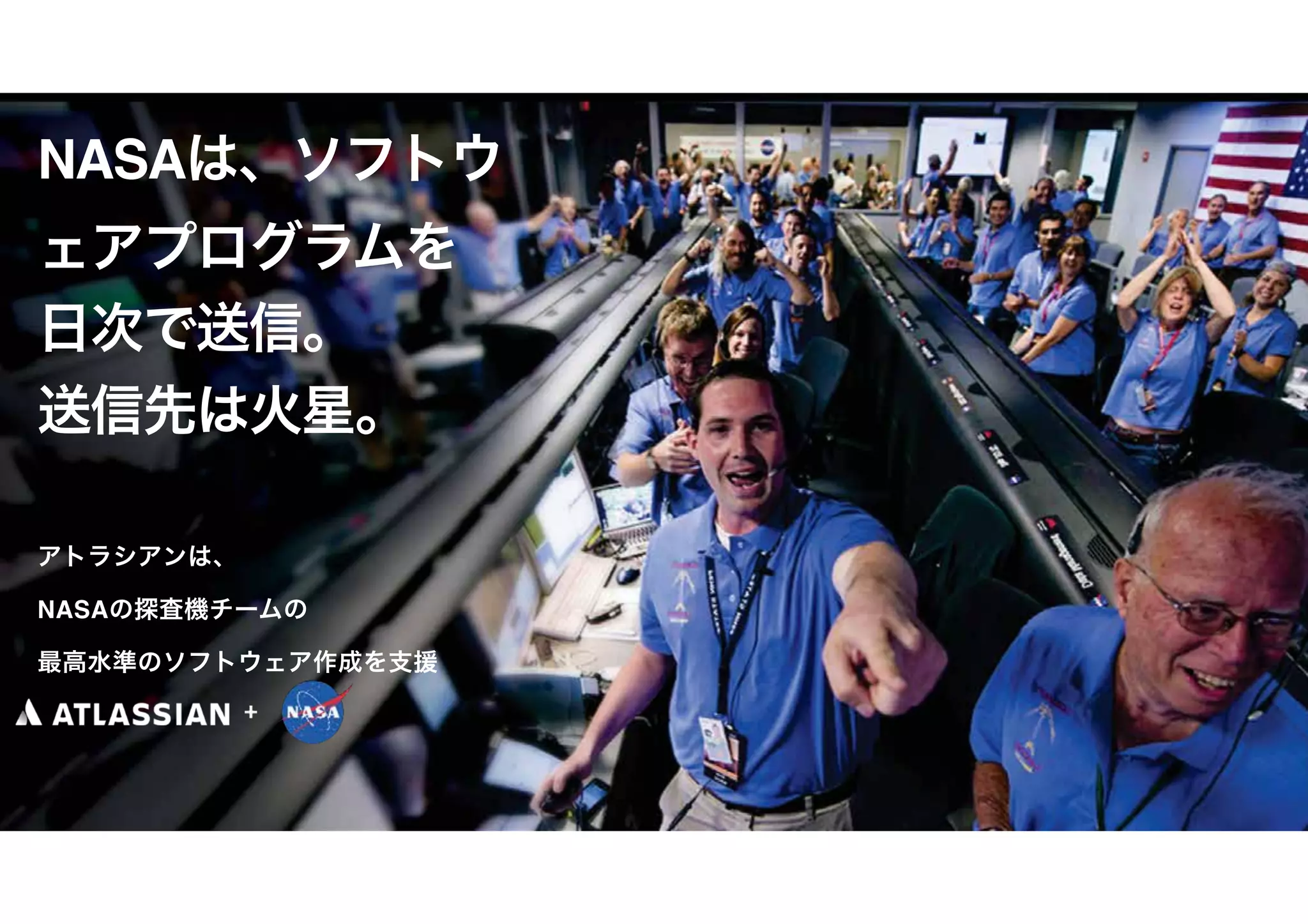 25
NASAは、ソフトウ
ェアプログラムを
日次で送信。
送信先は火星。
アトラシアンは、
NASAの探査機チームの
最高水準のソフトウェア作成を支援
 