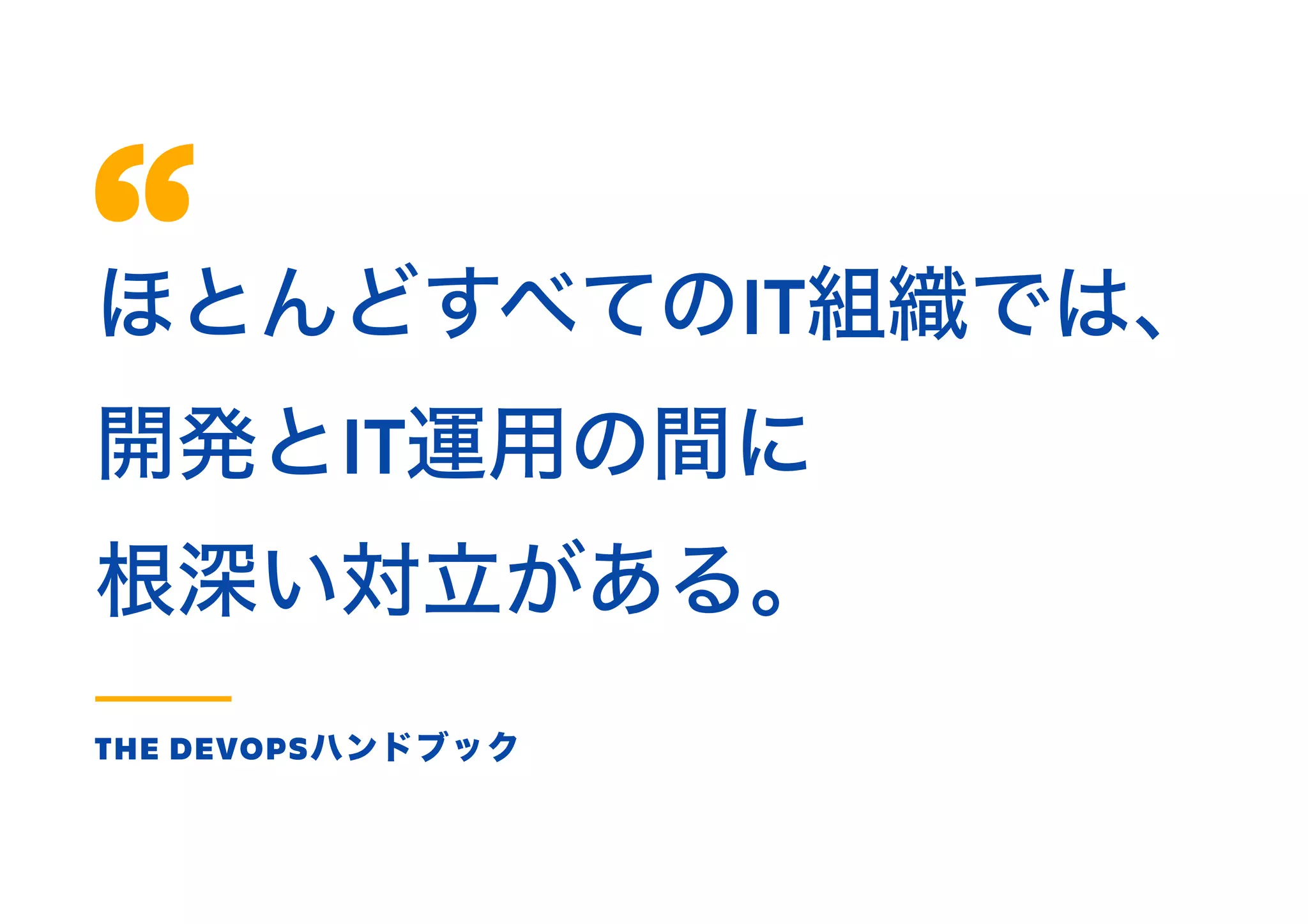 ほとんどすべてのIT組織では、
開発とIT運用の間に
根深い対立がある。
THE DEVOPSハンドブック
 
