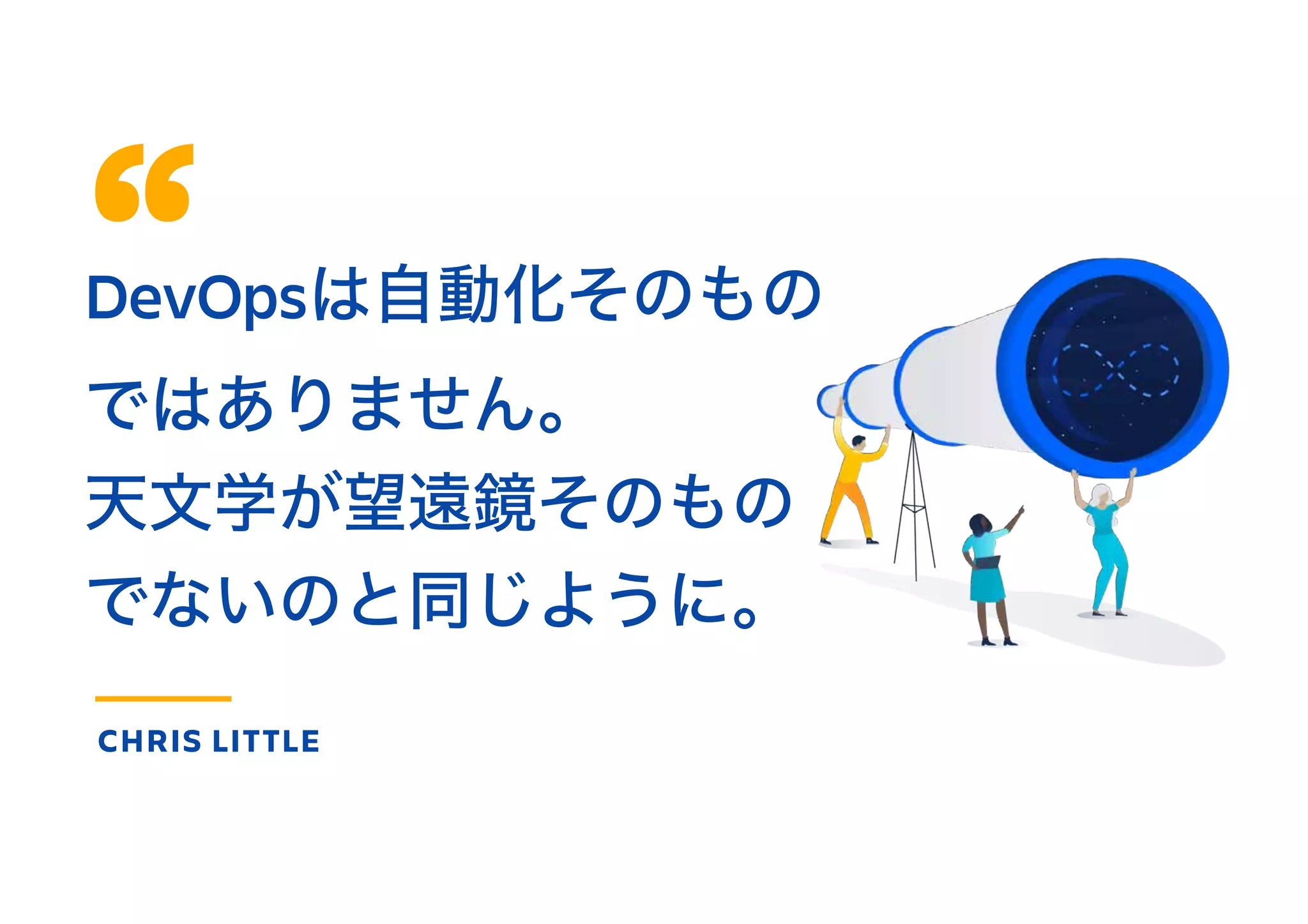 DevOpsは自動化そのもの
ではありません。
天文学が望遠鏡そのもの
でないのと同じように。
CHRIS LITTLE
 