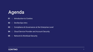 01 | Introduction to Contino
02 | DevSecOps Intro
03 | Compliance & Governance at the Enterprise Level
04 | Cloud Service Provider and Account Security
05 | Network & Workload Security
Agenda
2
 