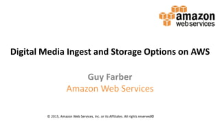 Digital Media Ingest and Storage Options on AWS
Guy Farber
Amazon Web Services
© 2015, Amazon Web Services, Inc. or its Affiliates. All rights reserved©
 