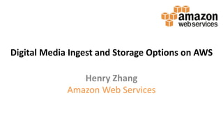 Digital	Media	Ingest	and	Storage	Options	on	AWS
Henry	Zhang
Amazon	Web	Services
 