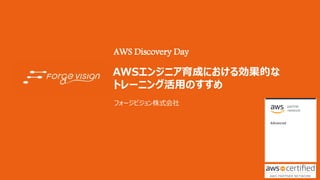 AWSエンジニア育成における効果的な
トレーニング活用のすすめ
AWS Discovery Day
フォージビジョン株式会社
 