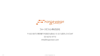 © 2021 ForgeVision, Inc.
- 34 -
フォージビジョン株式会社
〒102-0073 東京都千代田区九段北1-5-10 九段クレストビル4F
03-6272-4773
info@forgevision.com
 