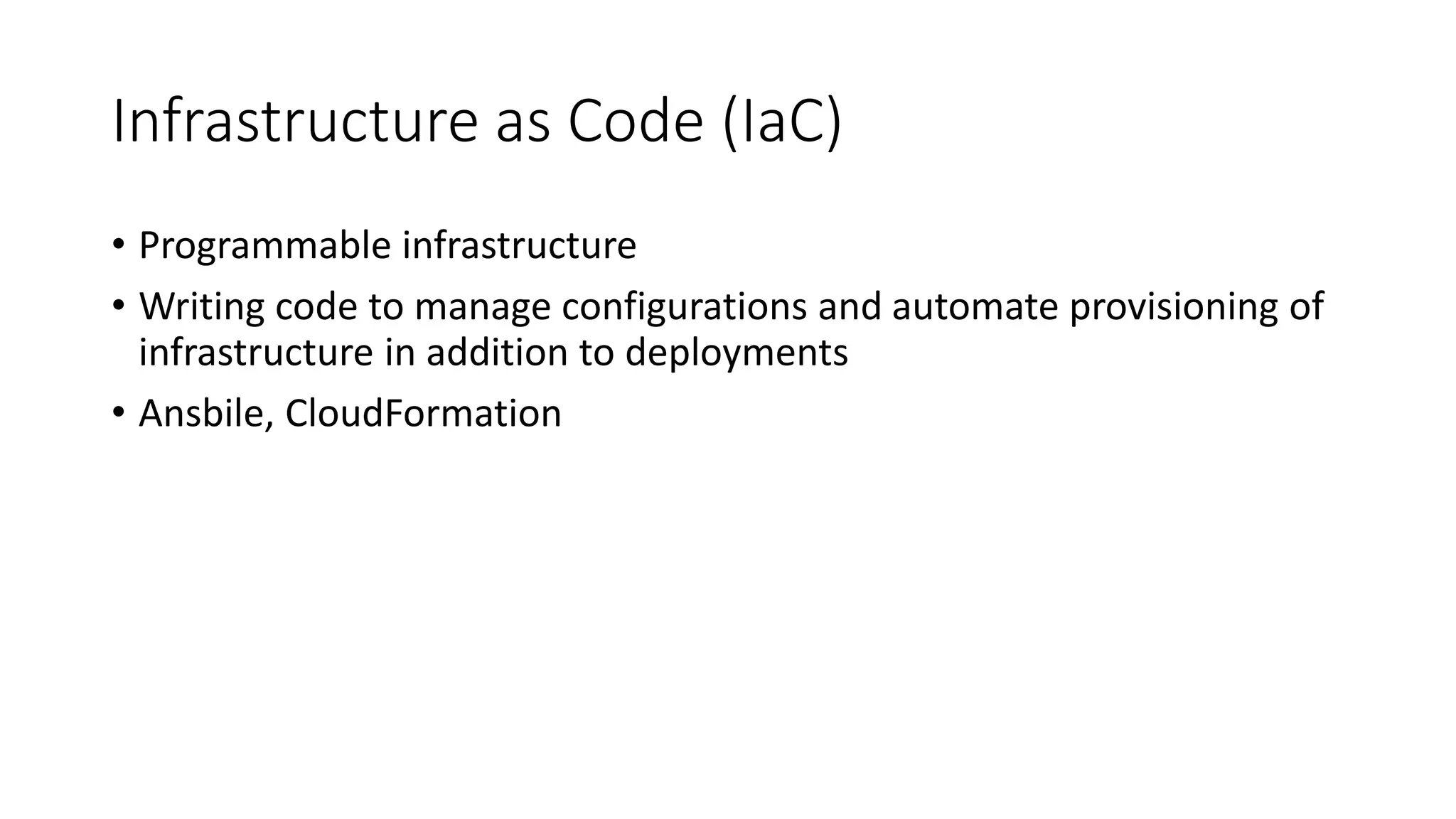 Infrastructure as Code (IaC)
• Programmable infrastructure
• Writing code to manage configurations and automate provisioning of
infrastructure in addition to deployments
• Ansbile, CloudFormation
 