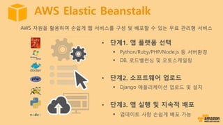 AWS Elastic Beanstalk
• 단계1. 앱 플랫폼 선택
§ Python/Ruby/PHP/Node.js 등 서버환경
§ DB, 로드밸런싱 및 오토스케일링
• 단계2. 소프트웨어 업로드
§ Django 애플리케...