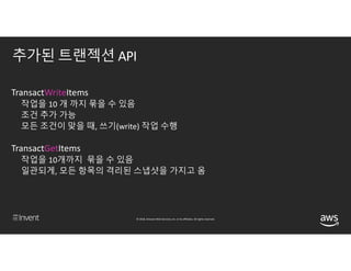 © 2018, Amazon Web Services, Inc. or its affiliates. All rights reserved.
추가된 트랜젝션 API
TransactWriteItems
작업을 10 개 까지 묶을 수...