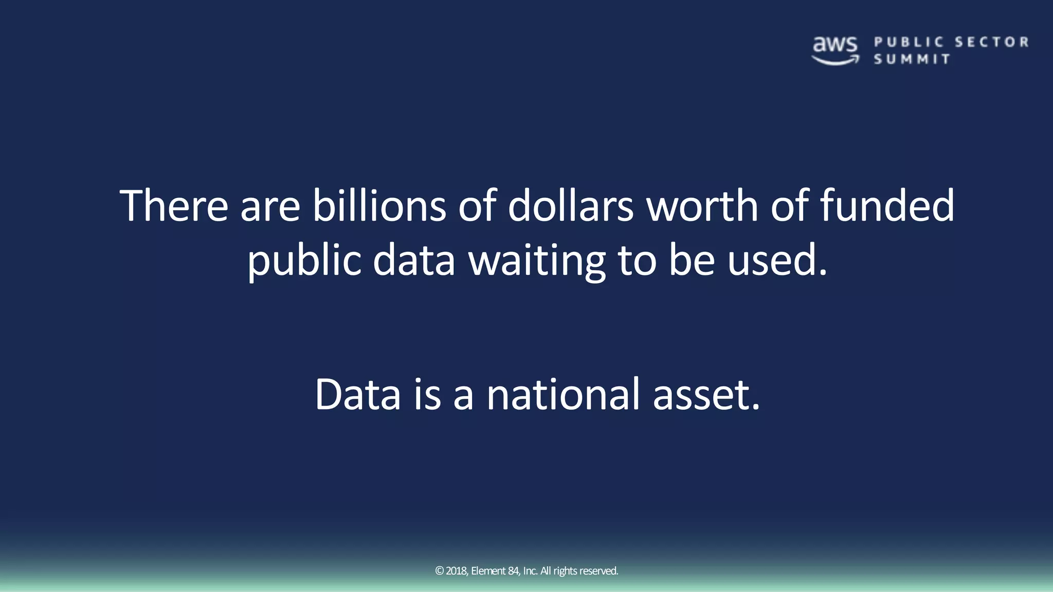 ©2018, Element84, Inc. All rightsreserved.
There are billions of dollars worth of funded
public data waiting to be used.
Data is a national asset.
 