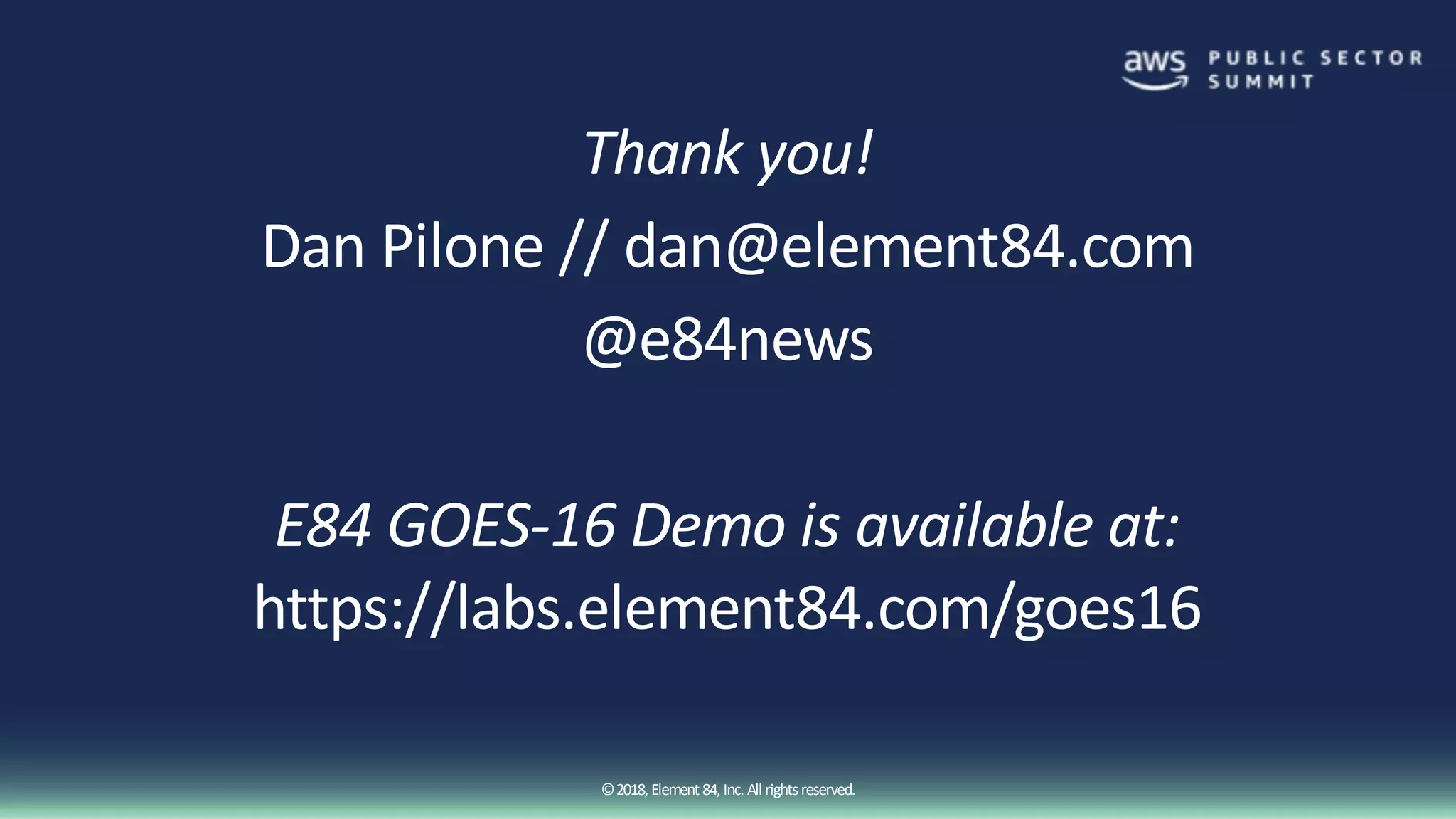 ©2018, Element84, Inc. All rightsreserved.
Thank you!
Dan Pilone // dan@element84.com
@e84news
E84 GOES-16 Demo is available at:
https://labs.element84.com/goes16
 