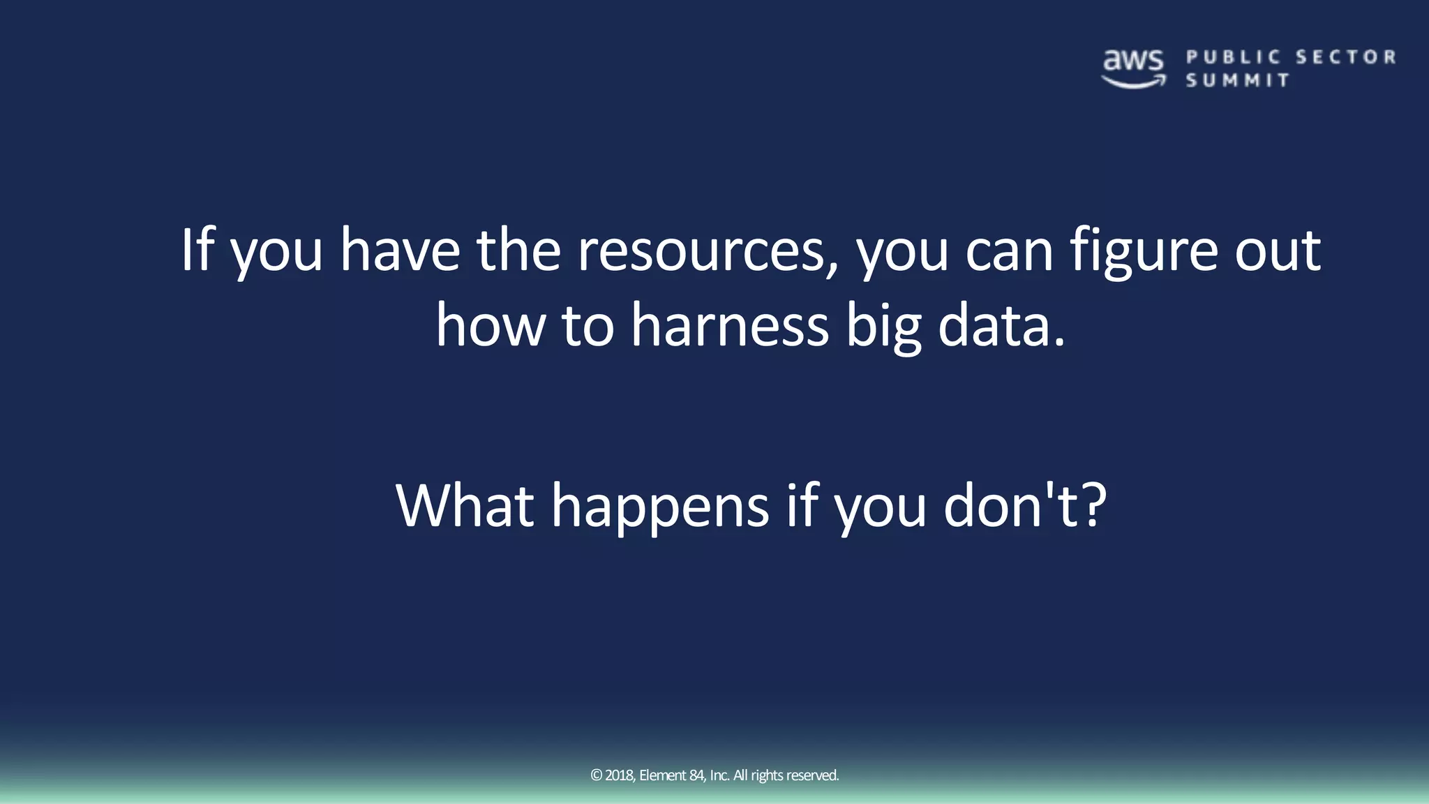 ©2018, Element84, Inc. All rightsreserved.
If you have the resources, you can figure out
how to harness big data.
What happens if you don't?
 