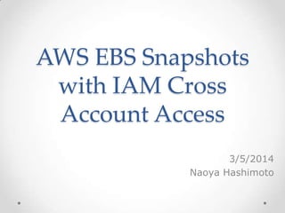 AWS EBS Snapshots with
IAM Cross-Account Access
3/5/2014
Naoya Hashimoto
2014/3/5 1
 
