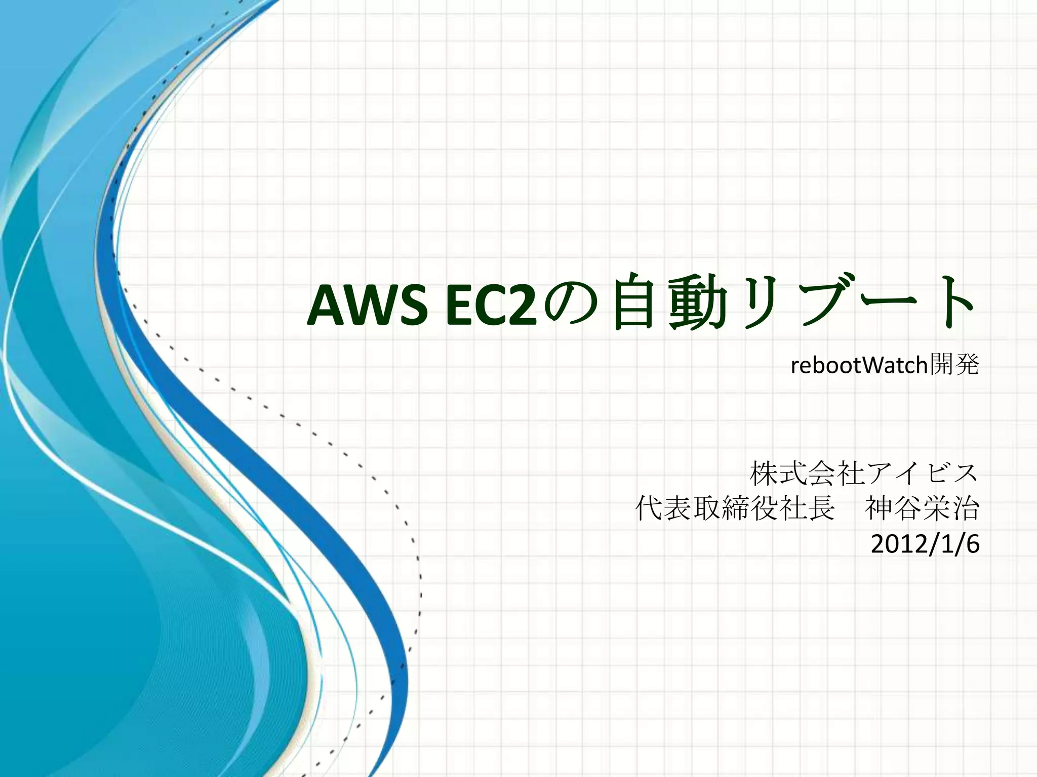AWS EC2の自動リブート
             rebootWatch開発



          株式会社アイビス
      代表取締役社長 神谷栄治
              2012/1/6
 
