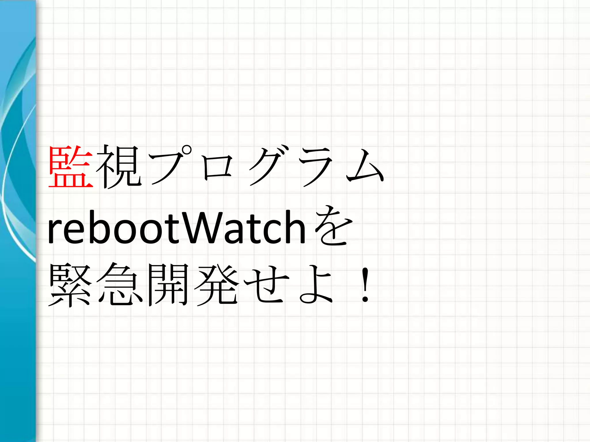 監視プログラム
rebootWatchを
緊急開発せよ！
 