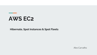 AWS EC2
Alex Carvalho
Hibernate, Spot Instances & Spot Fleets
 