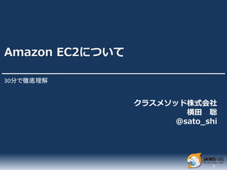 Amazon EC2について

30分で徹底理解


                 クラスメソッド株式会社
                         横田 聡
                       @sato_shi



...