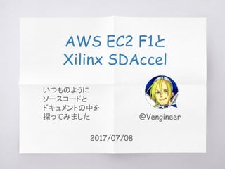 AWS EC2 F1と
Xilinx SDAccel
@Vengineer
2017/07/08
いつものように
ソースコードと
ドキュメントの中を
探ってみました
 