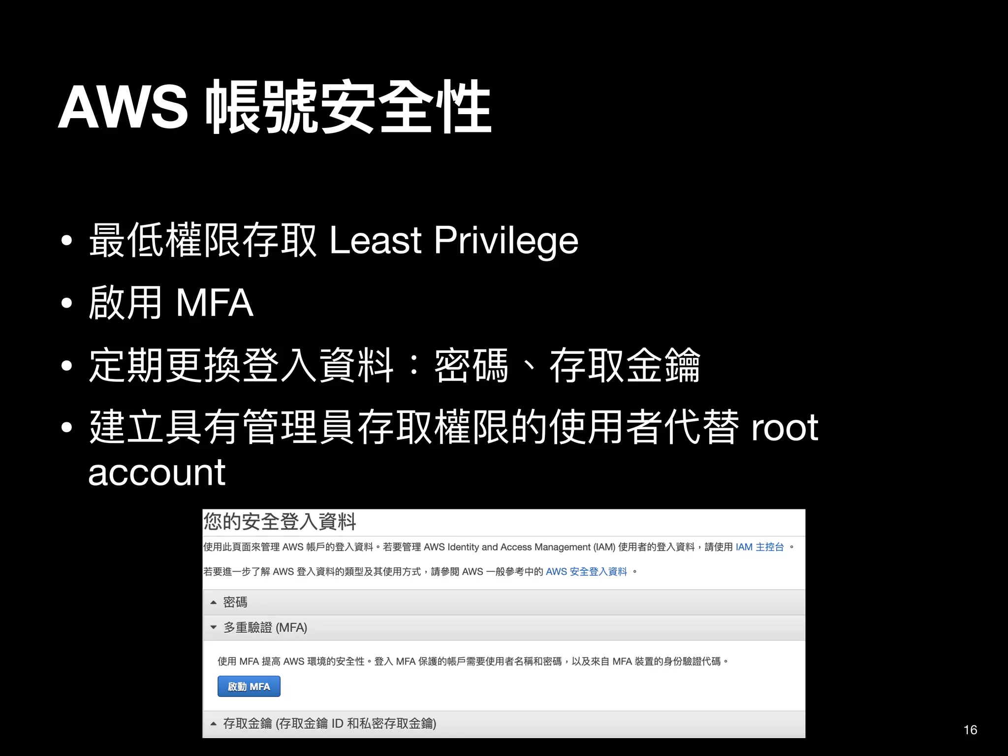 • 最低權限存取 Least Privilege

• 啟⽤ MFA

• 定期更換登入資料：密碼、存取⾦鑰

• 建立具有管理員存取權限的使⽤者代替 root
account
16
AWS 帳號安全性
 