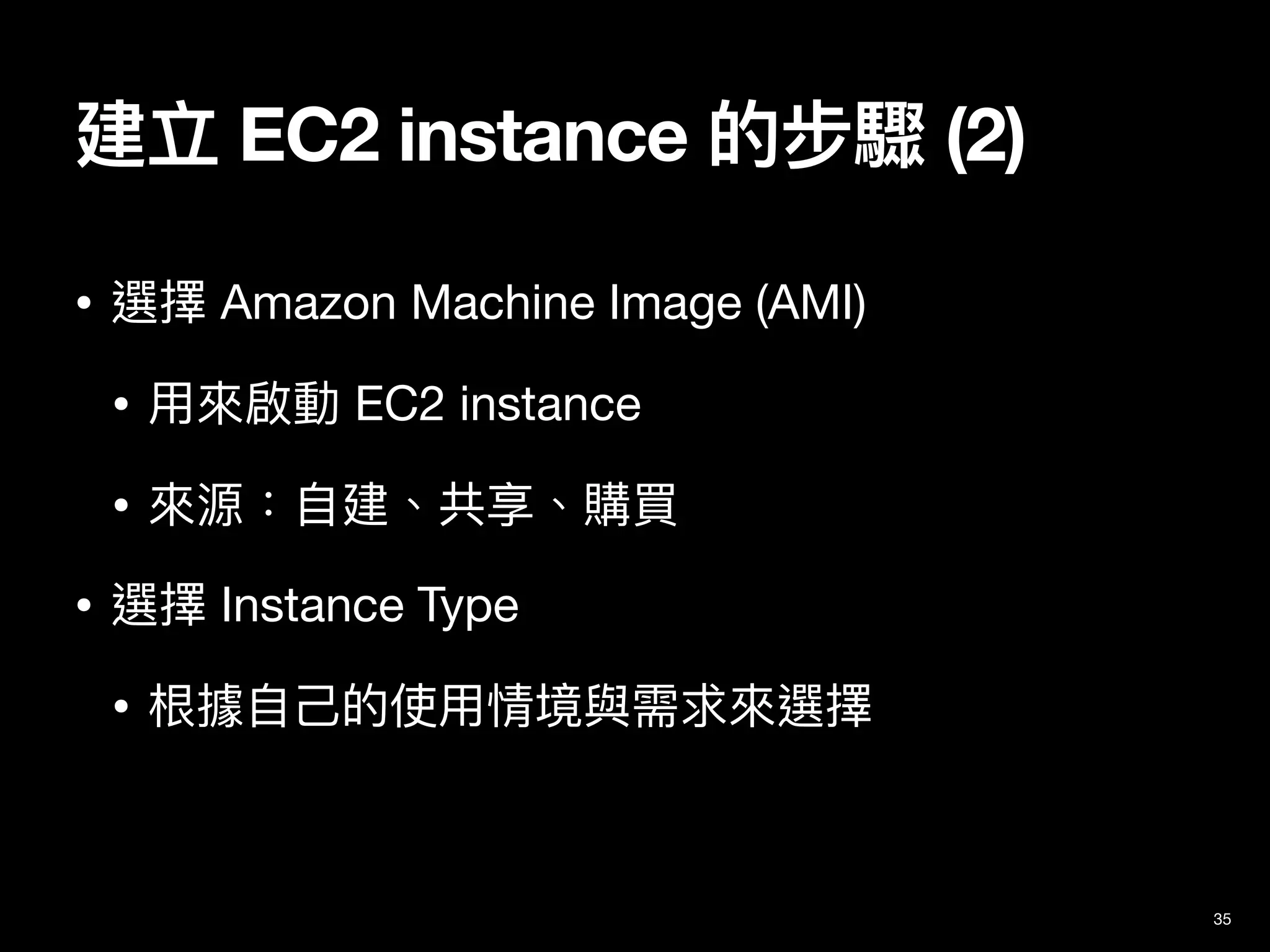 建立 EC2 instance 的步驟 (2)
35
• 選擇 Amazon Machine Image (AMI)

• ⽤來啟動 EC2 instance

• 來源：⾃建、共享、購買

• 選擇 Instance Type

• 根據⾃⼰的使⽤情境與需求來選擇
 