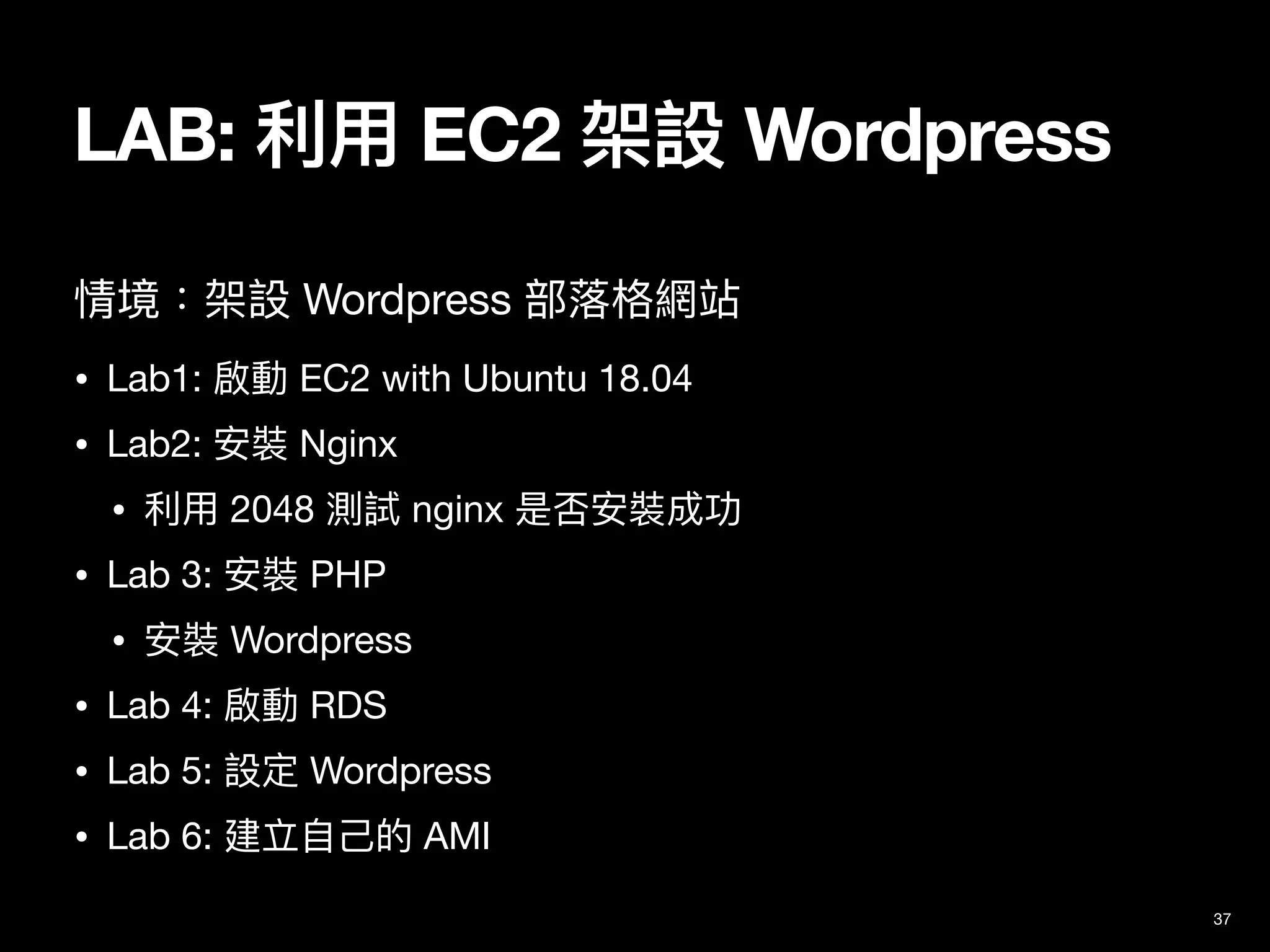 LAB: 利⽤ EC2 架設 Wordpress
37
情境：架設 Wordpress 部落格網站

• Lab1: 啟動 EC2 with Ubuntu 18.04

• Lab2: 安裝 Nginx

• 利⽤ 2048 測試 nginx 是否安裝成功

• Lab 3: 安裝 PHP

• 安裝 Wordpress

• Lab 4: 啟動 RDS

• Lab 5: 設定 Wordpress

• Lab 6: 建立⾃⼰的 AMI
 