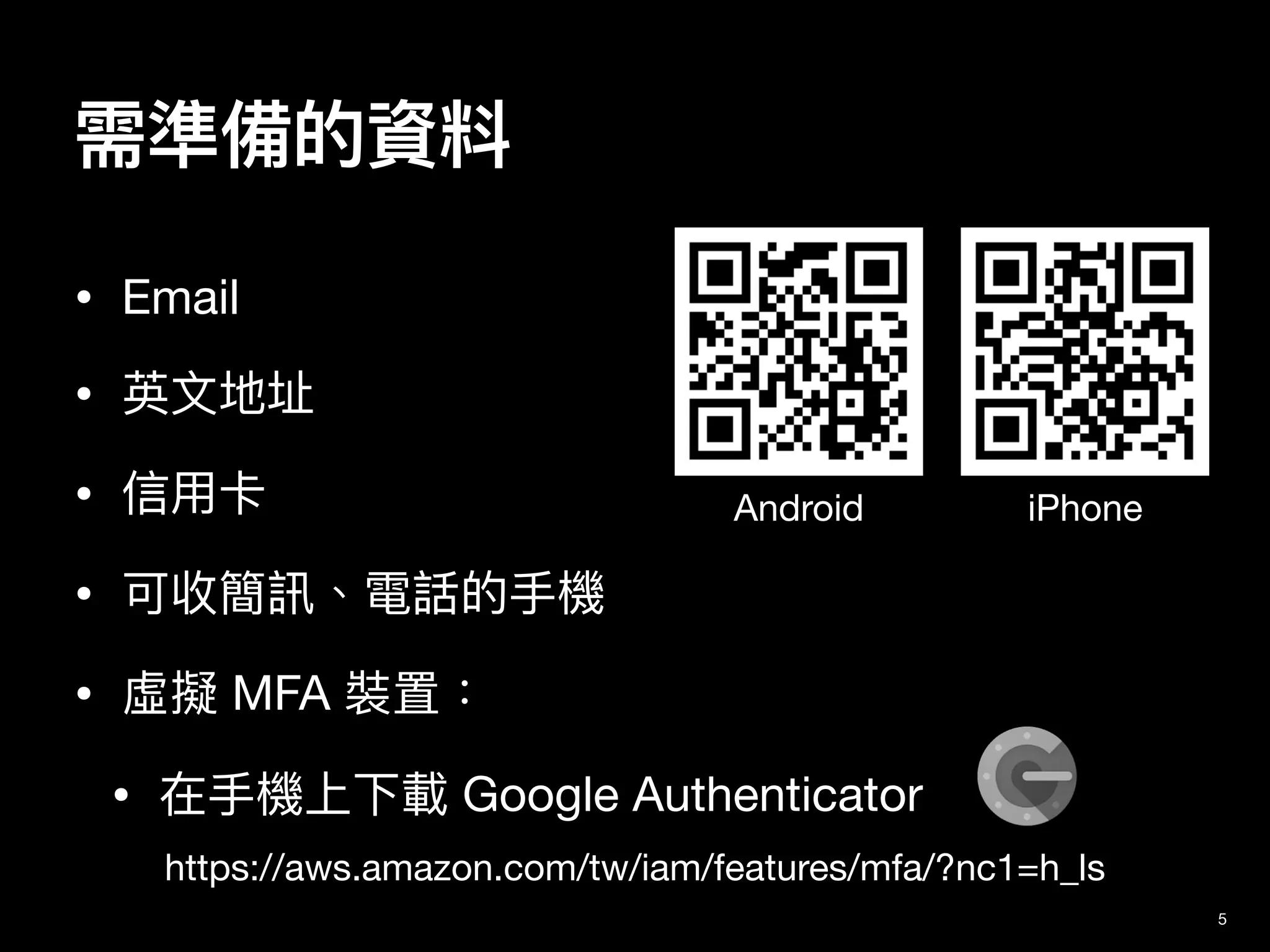需準備的資料
• Email

• 英⽂地址

• 信⽤卡

• 可收簡訊、電話的⼿機

• 虛擬 MFA 裝置：

• 在⼿機上下載 Google Authenticator
5
https://aws.amazon.com/tw/iam/features/mfa/?nc1=h_ls
Android iPhone
 