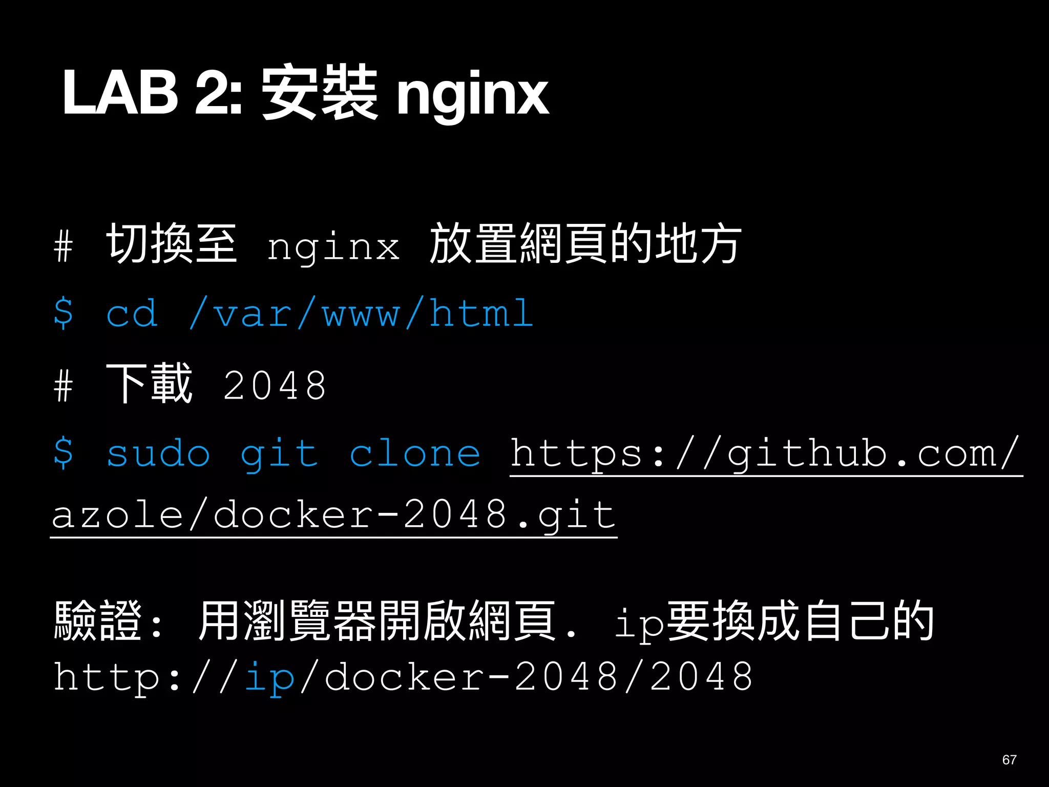 LAB 2: 安裝 nginx
67
# 切換⾄ nginx 放置網⾴的地⽅
$ cd /var/www/html
# 下載 2048
$ sudo git clone https://github.com/
azole/docker-2048.git
驗證: ⽤瀏覽器開啟網⾴. ip要換成⾃⼰的
http://ip/docker-2048/2048
 