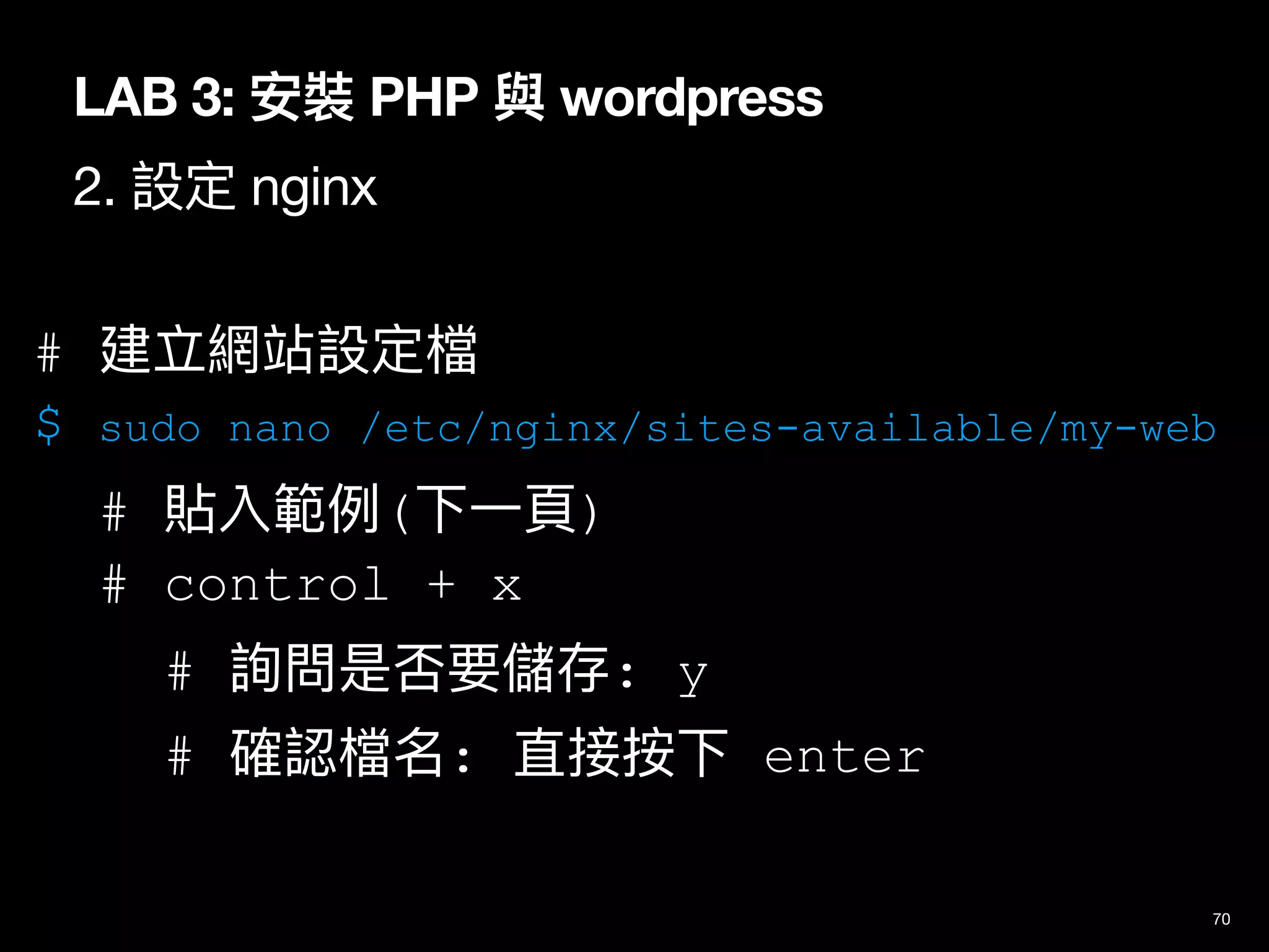 LAB 3: 安裝 PHP 與 wordpress
2. 設定 nginx
70
# 建立網站設定檔
$ sudo nano /etc/nginx/sites-available/my-web
# 貼入範例(下⼀⾴)
# control + x
# 詢問是否要儲存: y
# 確認檔名: 直接按下 enter
 