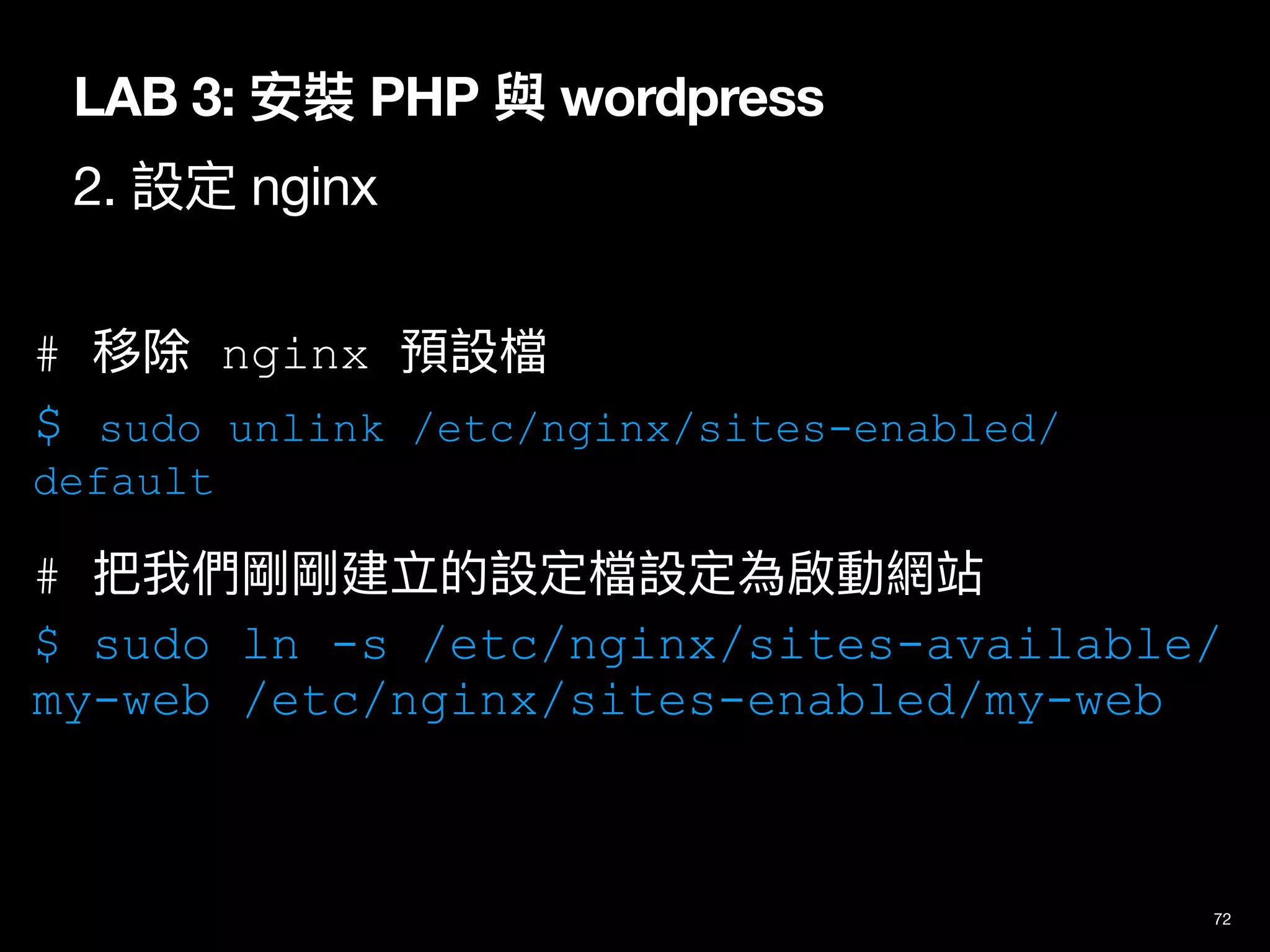 LAB 3: 安裝 PHP 與 wordpress
2. 設定 nginx
72
# 移除 nginx 預設檔
$ sudo unlink /etc/nginx/sites-enabled/
default
# 把我們剛剛建立的設定檔設定為啟動網站
$ sudo ln -s /etc/nginx/sites-available/
my-web /etc/nginx/sites-enabled/my-web
 