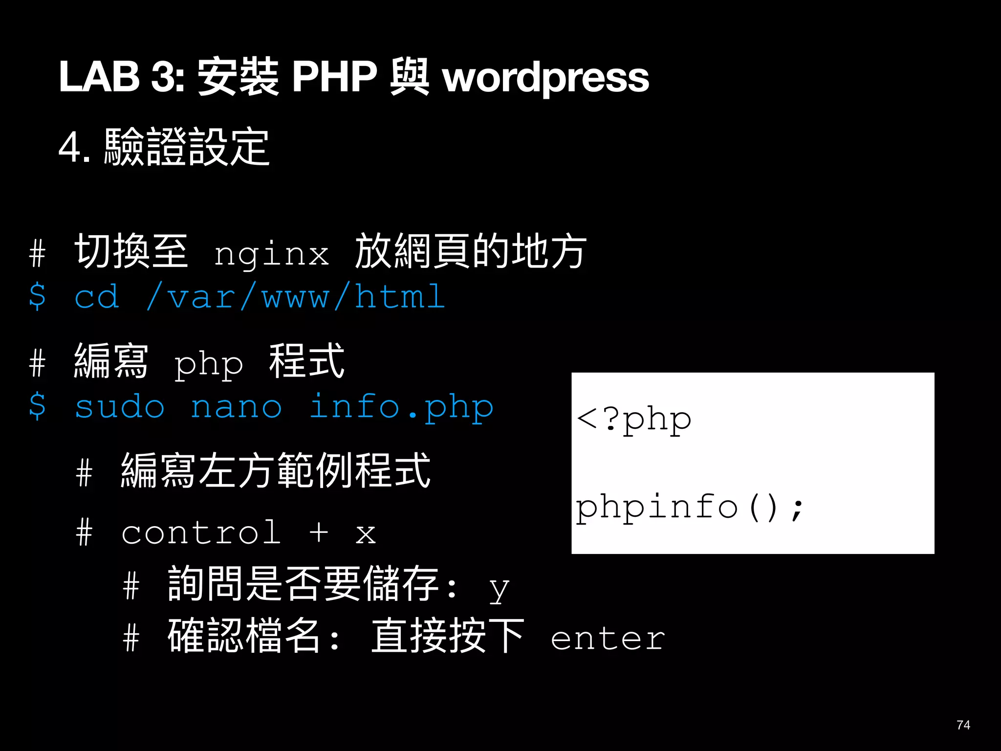 LAB 3: 安裝 PHP 與 wordpress
4. 驗證設定
74
# 切換⾄ nginx 放網⾴的地⽅
$ cd /var/www/html
# 編寫 php 程式
$ sudo nano info.php
# 編寫左⽅範例程式
# control + x
# 詢問是否要儲存: y
# 確認檔名: 直接按下 enter
<?php
phpinfo();
 
