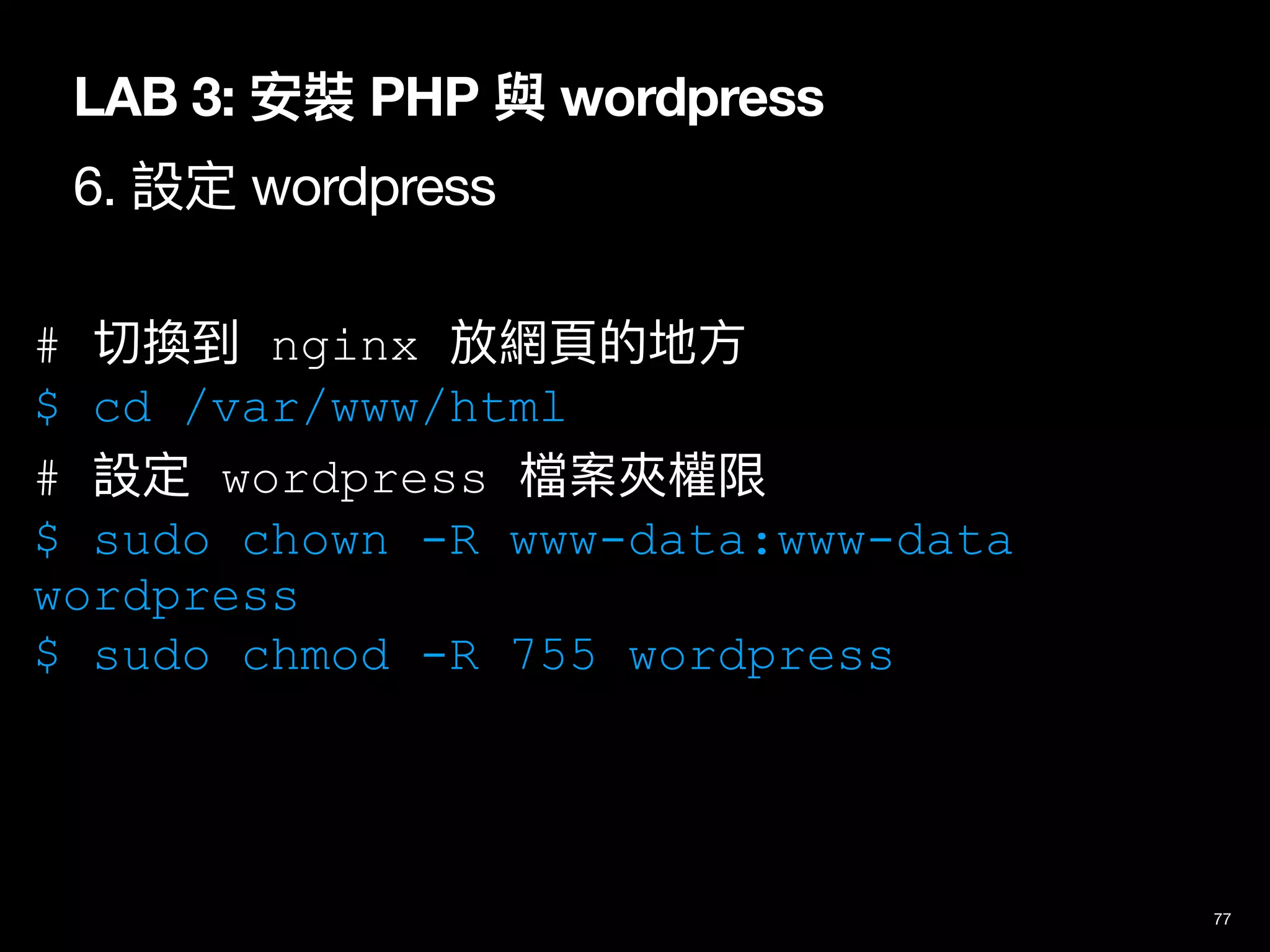 LAB 3: 安裝 PHP 與 wordpress
6. 設定 wordpress
77
# 切換到 nginx 放網⾴的地⽅
$ cd /var/www/html
# 設定 wordpress 檔案夾權限
$ sudo chown -R www-data:www-data
wordpress
$ sudo chmod -R 755 wordpress
 