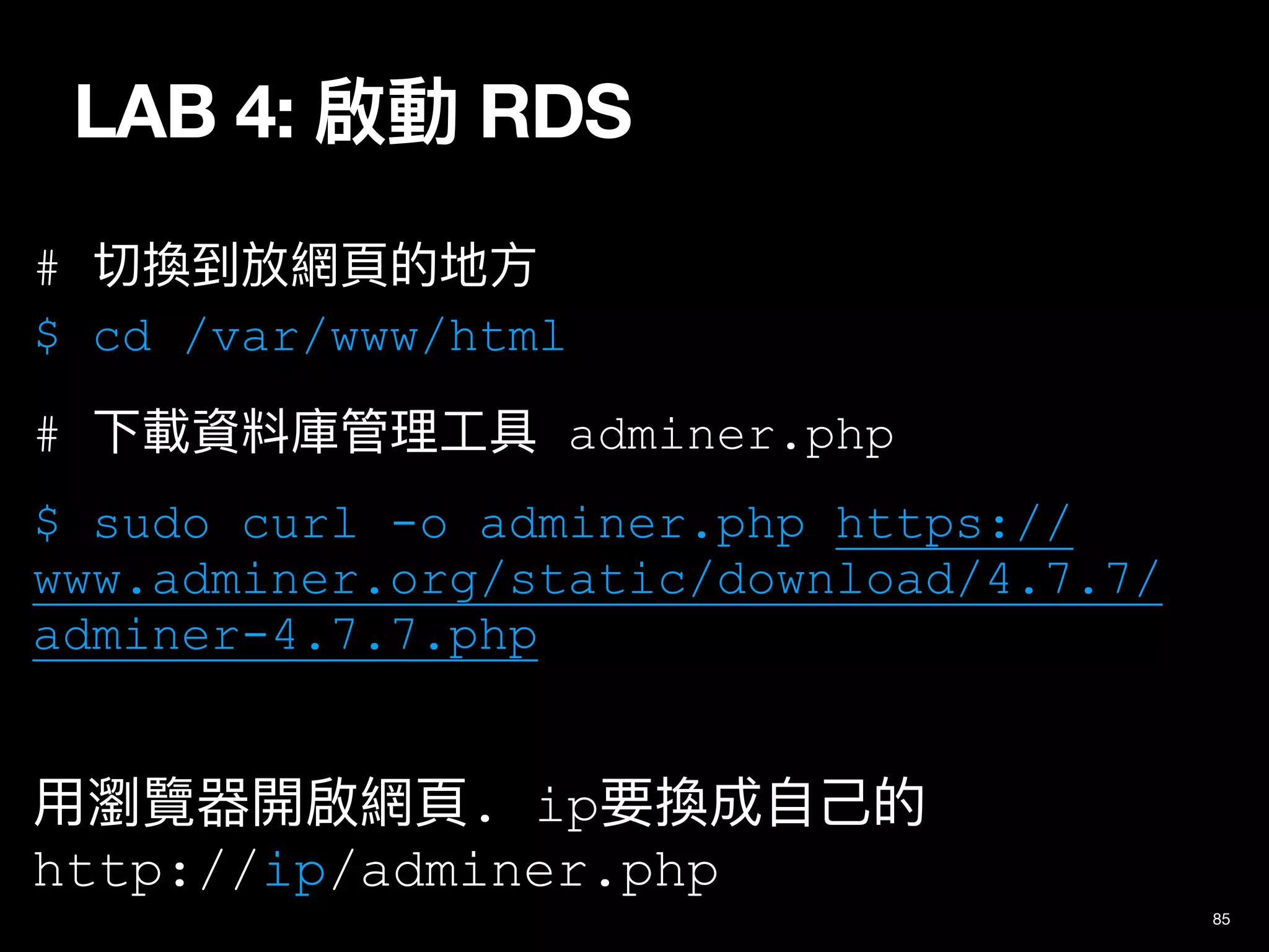 LAB 4: 啟動 RDS
85
# 切換到放網⾴的地⽅
$ cd /var/www/html
# 下載資料庫管理⼯具 adminer.php
$ sudo curl -o adminer.php https://
www.adminer.org/static/download/4.7.7/
adminer-4.7.7.php
⽤瀏覽器開啟網⾴. ip要換成⾃⼰的
http://ip/adminer.php
 