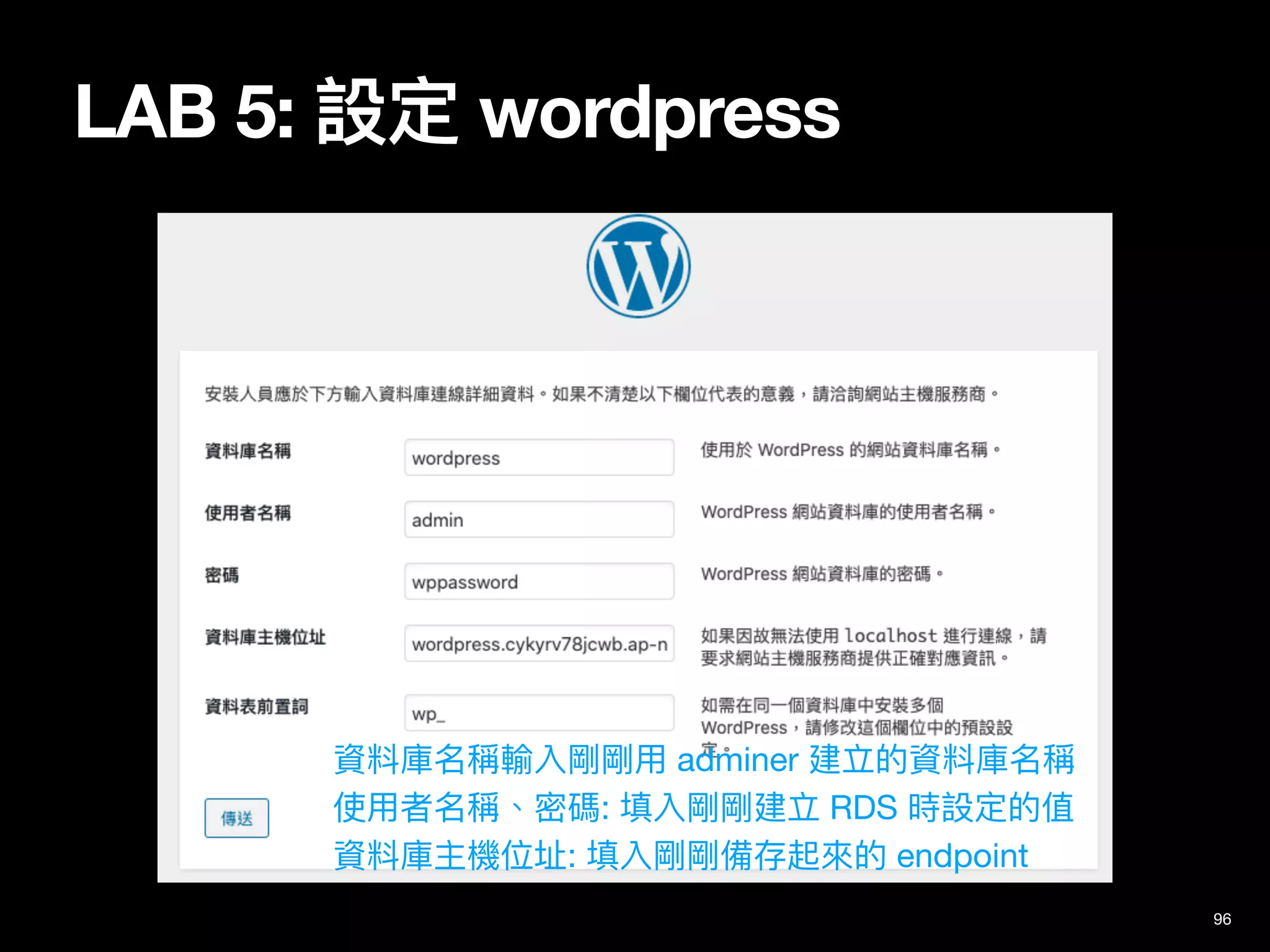 LAB 5: 設定 wordpress
資料庫名稱輸入剛剛⽤ adminer 建立的資料庫名稱

使⽤者名稱、密碼: 填入剛剛建立 RDS 時設定的值

資料庫主機位址: 填入剛剛備存起來的 endpoint
96
 